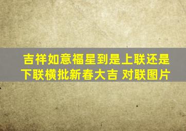 吉祥如意福星到是上联还是下联横批新春大吉 对联图片